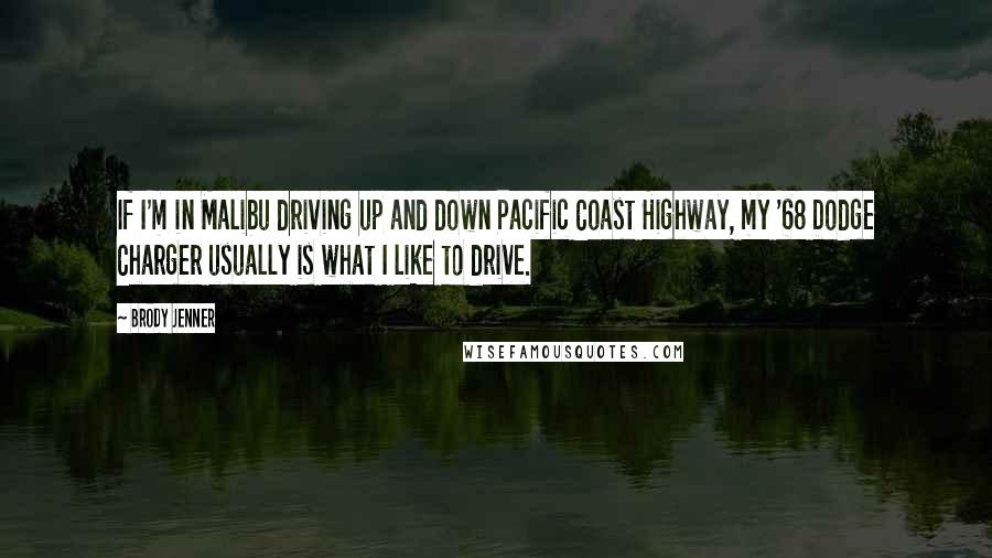 Brody Jenner Quotes: If I'm in Malibu driving up and down Pacific Coast Highway, my '68 Dodge Charger usually is what I like to drive.