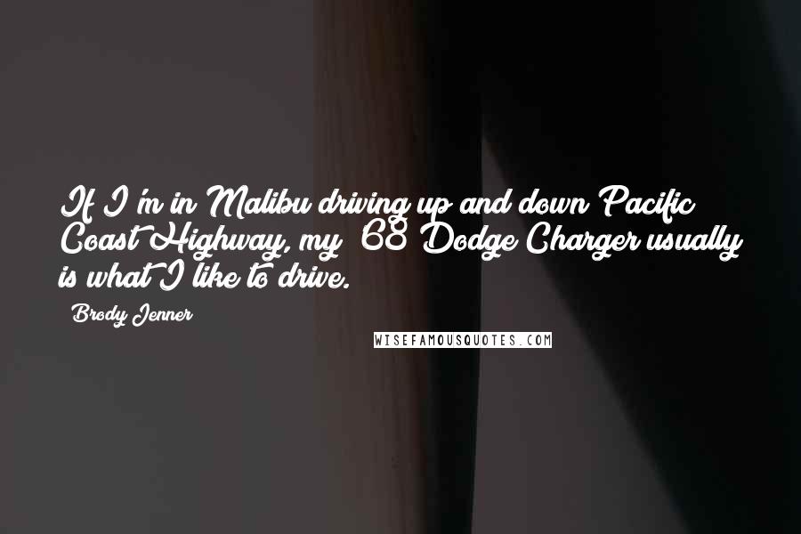 Brody Jenner Quotes: If I'm in Malibu driving up and down Pacific Coast Highway, my '68 Dodge Charger usually is what I like to drive.