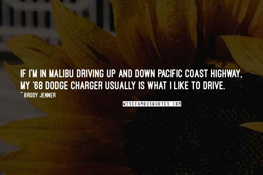 Brody Jenner Quotes: If I'm in Malibu driving up and down Pacific Coast Highway, my '68 Dodge Charger usually is what I like to drive.