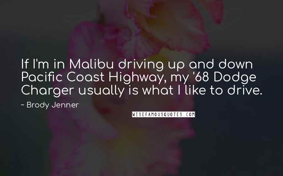 Brody Jenner Quotes: If I'm in Malibu driving up and down Pacific Coast Highway, my '68 Dodge Charger usually is what I like to drive.