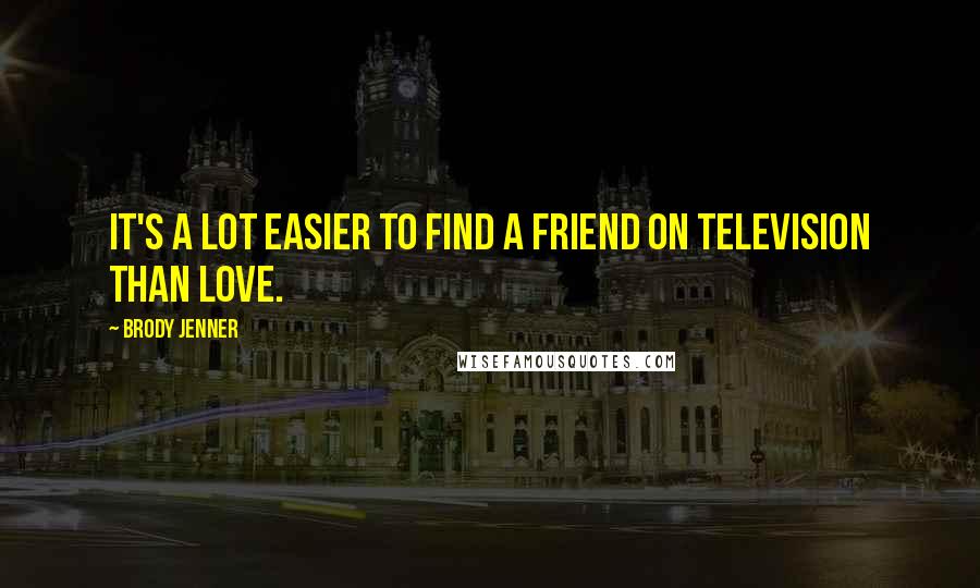Brody Jenner Quotes: It's a lot easier to find a friend on television than love.