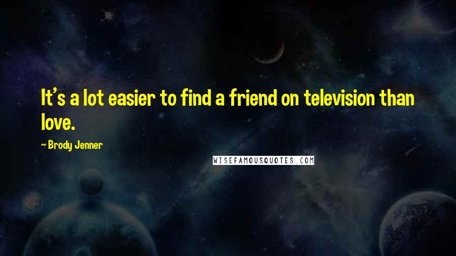 Brody Jenner Quotes: It's a lot easier to find a friend on television than love.