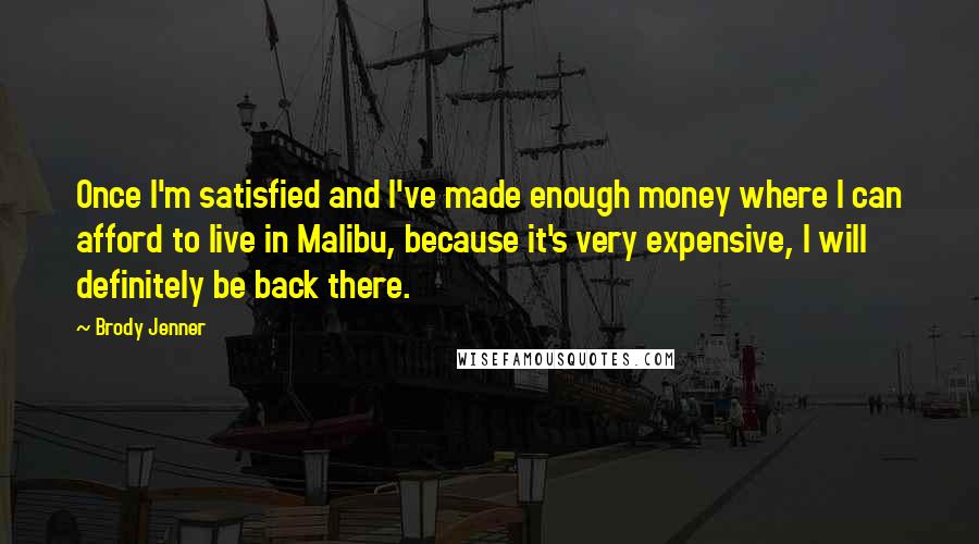 Brody Jenner Quotes: Once I'm satisfied and I've made enough money where I can afford to live in Malibu, because it's very expensive, I will definitely be back there.