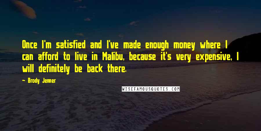 Brody Jenner Quotes: Once I'm satisfied and I've made enough money where I can afford to live in Malibu, because it's very expensive, I will definitely be back there.