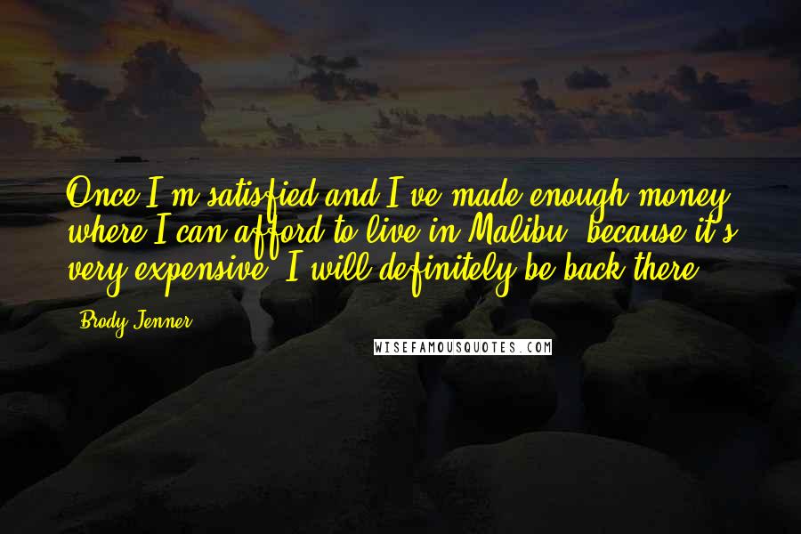 Brody Jenner Quotes: Once I'm satisfied and I've made enough money where I can afford to live in Malibu, because it's very expensive, I will definitely be back there.