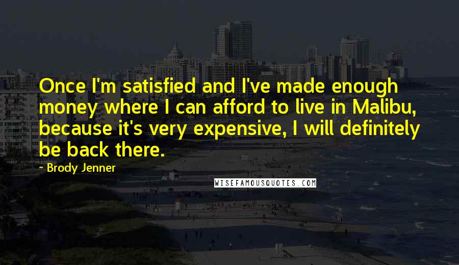 Brody Jenner Quotes: Once I'm satisfied and I've made enough money where I can afford to live in Malibu, because it's very expensive, I will definitely be back there.