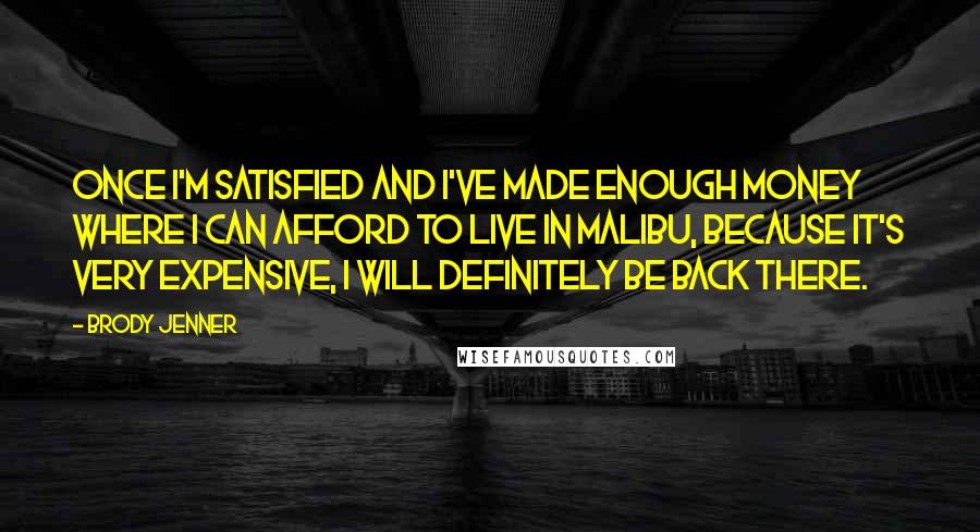 Brody Jenner Quotes: Once I'm satisfied and I've made enough money where I can afford to live in Malibu, because it's very expensive, I will definitely be back there.