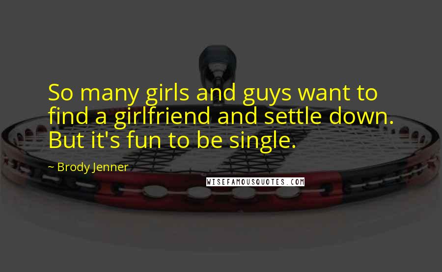 Brody Jenner Quotes: So many girls and guys want to find a girlfriend and settle down. But it's fun to be single.