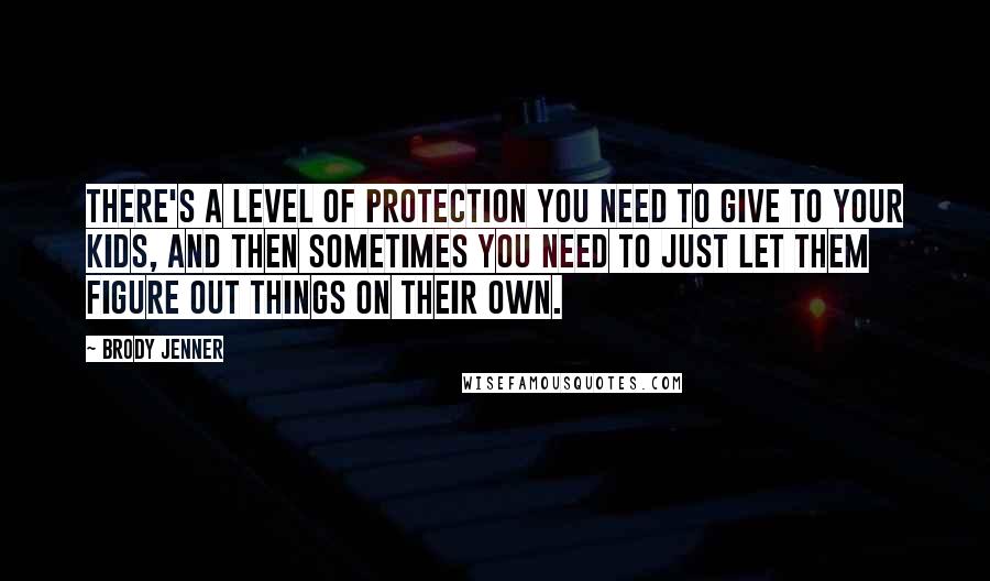 Brody Jenner Quotes: There's a level of protection you need to give to your kids, and then sometimes you need to just let them figure out things on their own.