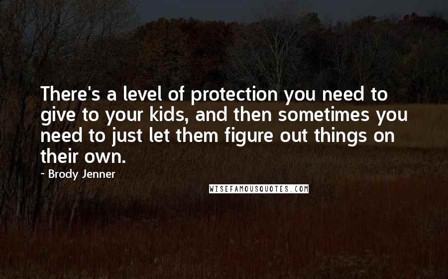 Brody Jenner Quotes: There's a level of protection you need to give to your kids, and then sometimes you need to just let them figure out things on their own.