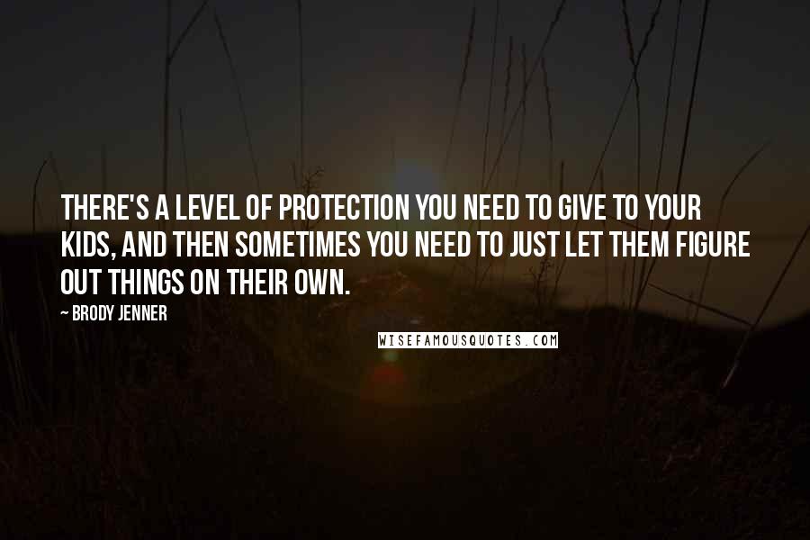 Brody Jenner Quotes: There's a level of protection you need to give to your kids, and then sometimes you need to just let them figure out things on their own.