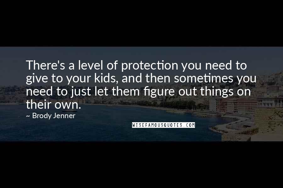 Brody Jenner Quotes: There's a level of protection you need to give to your kids, and then sometimes you need to just let them figure out things on their own.