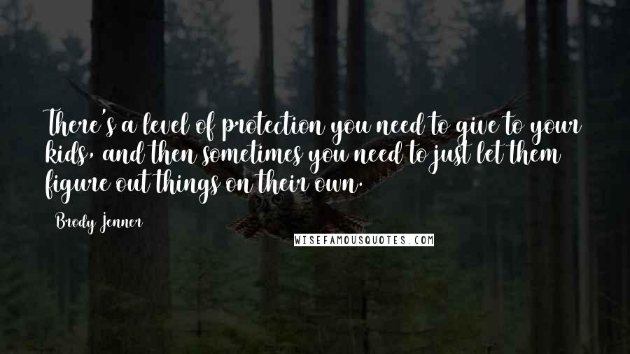 Brody Jenner Quotes: There's a level of protection you need to give to your kids, and then sometimes you need to just let them figure out things on their own.