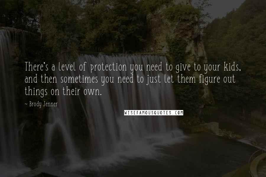 Brody Jenner Quotes: There's a level of protection you need to give to your kids, and then sometimes you need to just let them figure out things on their own.