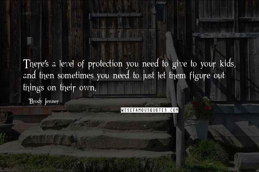 Brody Jenner Quotes: There's a level of protection you need to give to your kids, and then sometimes you need to just let them figure out things on their own.