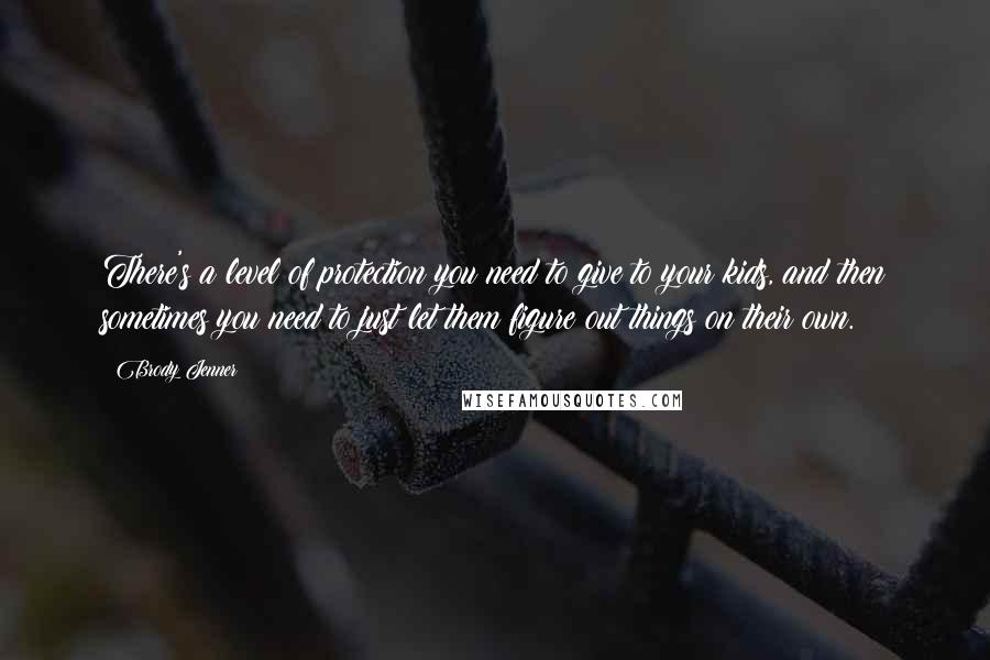 Brody Jenner Quotes: There's a level of protection you need to give to your kids, and then sometimes you need to just let them figure out things on their own.