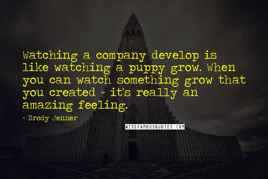 Brody Jenner Quotes: Watching a company develop is like watching a puppy grow. When you can watch something grow that you created - it's really an amazing feeling.