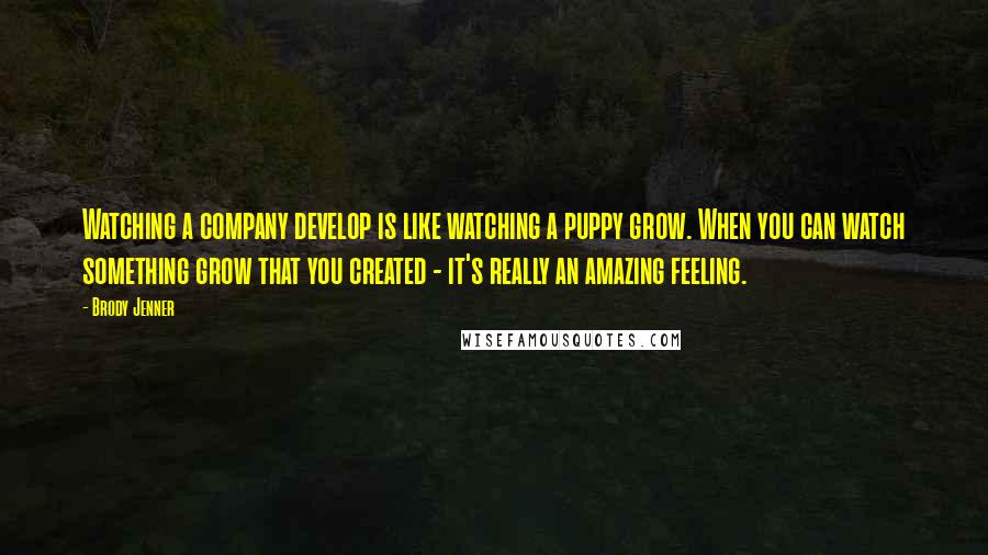 Brody Jenner Quotes: Watching a company develop is like watching a puppy grow. When you can watch something grow that you created - it's really an amazing feeling.