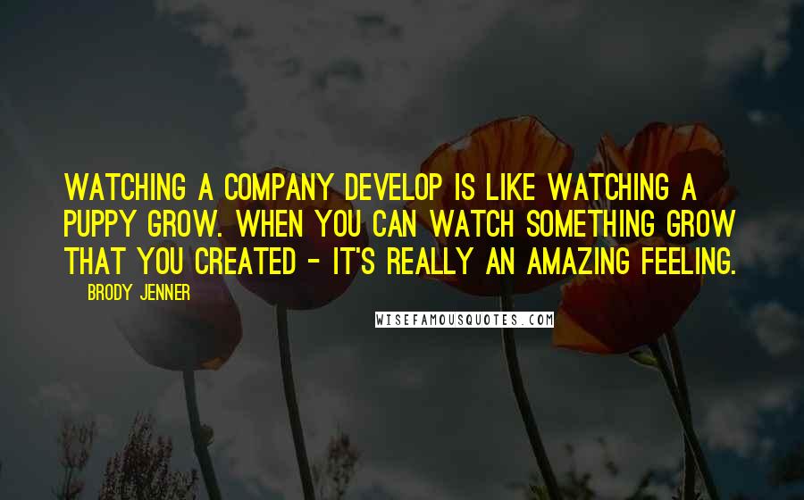 Brody Jenner Quotes: Watching a company develop is like watching a puppy grow. When you can watch something grow that you created - it's really an amazing feeling.