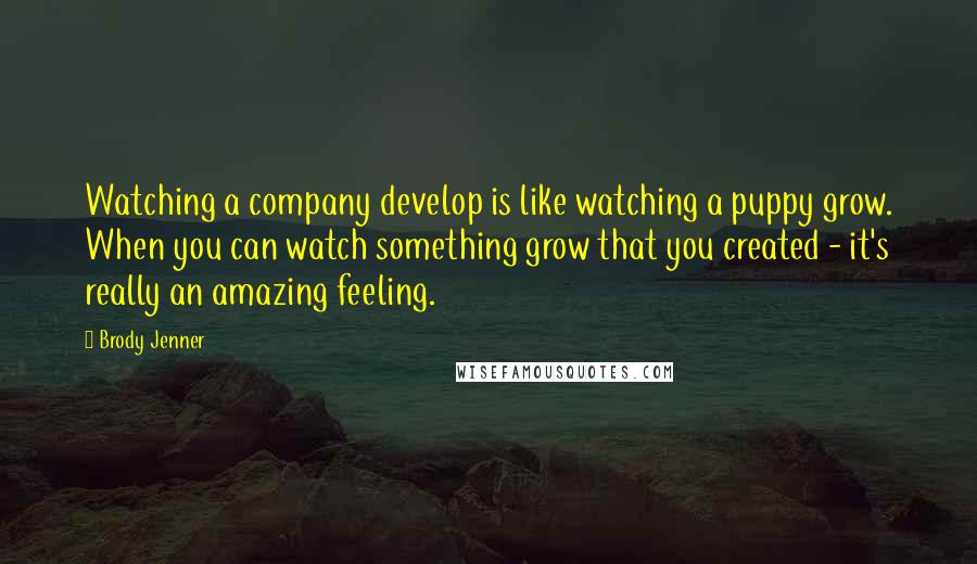 Brody Jenner Quotes: Watching a company develop is like watching a puppy grow. When you can watch something grow that you created - it's really an amazing feeling.