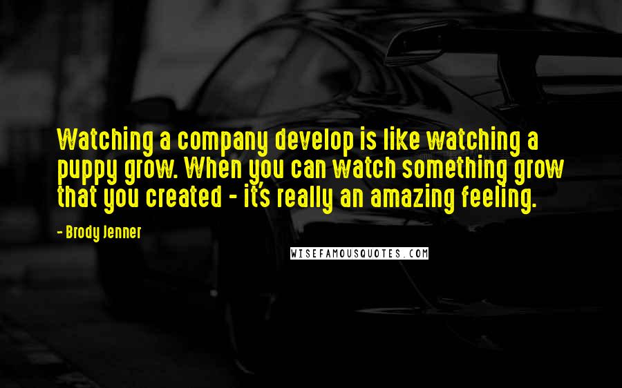 Brody Jenner Quotes: Watching a company develop is like watching a puppy grow. When you can watch something grow that you created - it's really an amazing feeling.