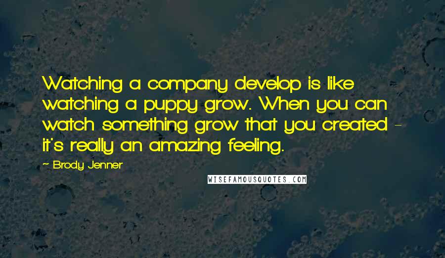 Brody Jenner Quotes: Watching a company develop is like watching a puppy grow. When you can watch something grow that you created - it's really an amazing feeling.
