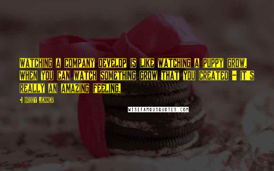 Brody Jenner Quotes: Watching a company develop is like watching a puppy grow. When you can watch something grow that you created - it's really an amazing feeling.