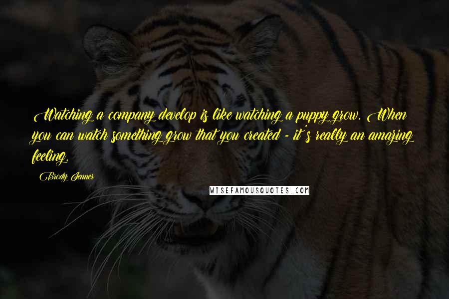 Brody Jenner Quotes: Watching a company develop is like watching a puppy grow. When you can watch something grow that you created - it's really an amazing feeling.