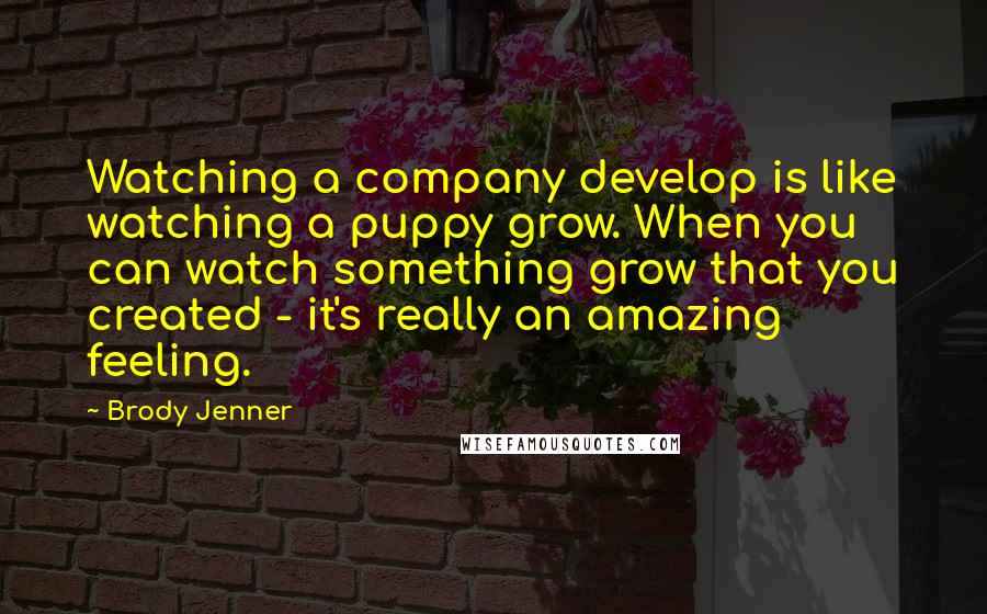 Brody Jenner Quotes: Watching a company develop is like watching a puppy grow. When you can watch something grow that you created - it's really an amazing feeling.