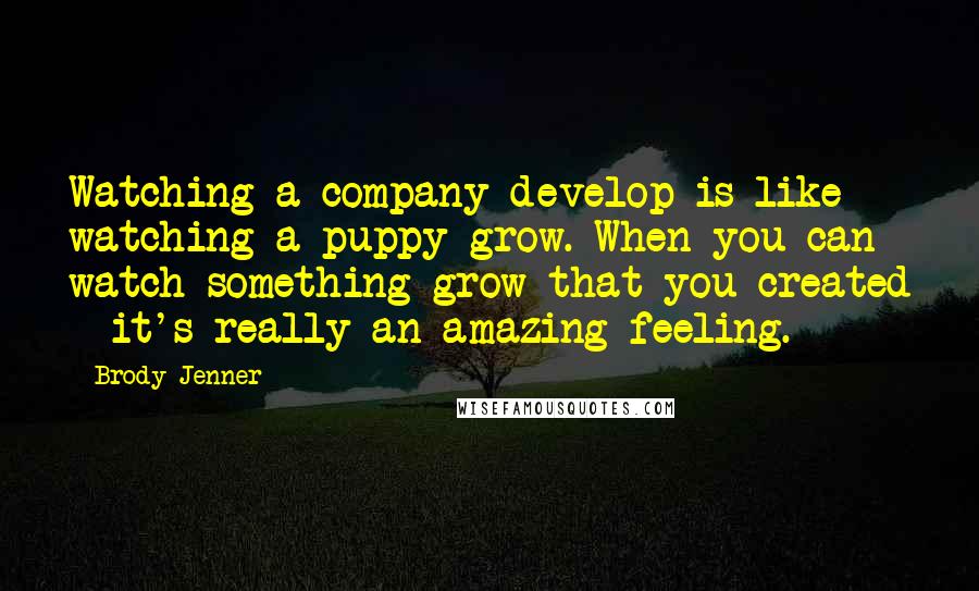 Brody Jenner Quotes: Watching a company develop is like watching a puppy grow. When you can watch something grow that you created - it's really an amazing feeling.