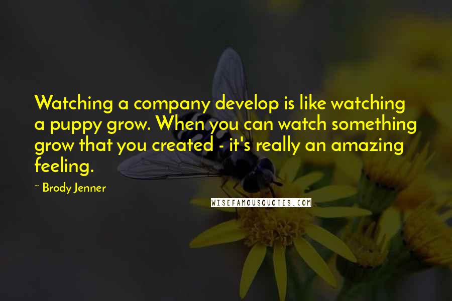 Brody Jenner Quotes: Watching a company develop is like watching a puppy grow. When you can watch something grow that you created - it's really an amazing feeling.