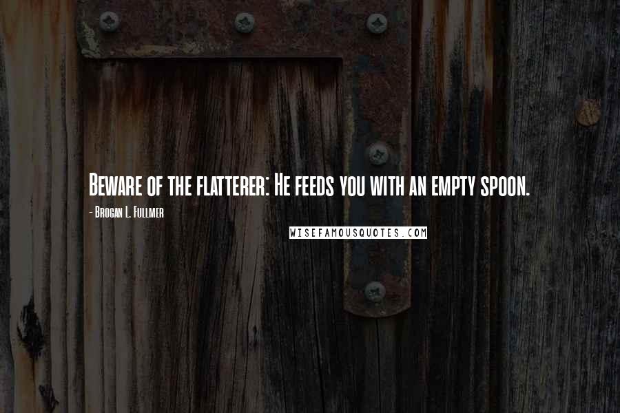 Brogan L. Fullmer Quotes: Beware of the flatterer: He feeds you with an empty spoon.