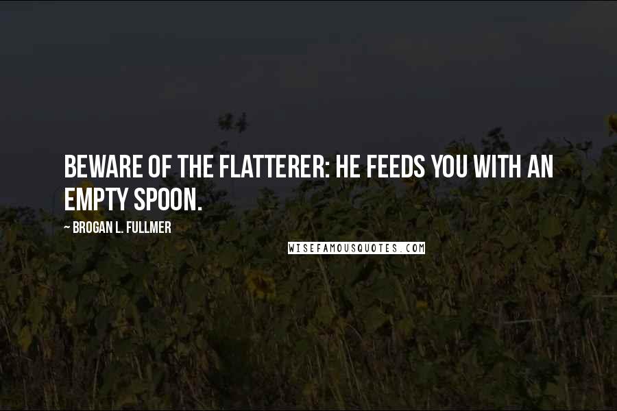 Brogan L. Fullmer Quotes: Beware of the flatterer: He feeds you with an empty spoon.