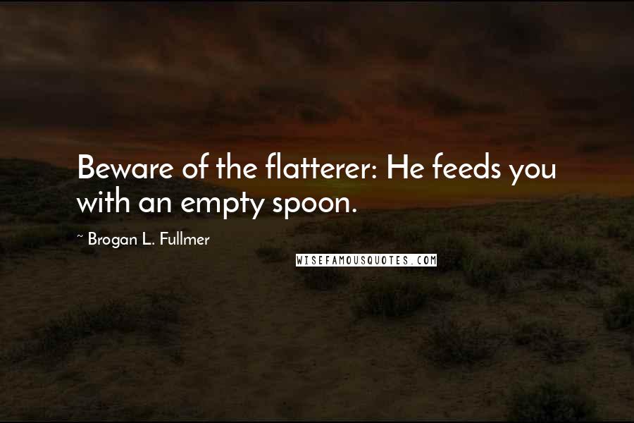 Brogan L. Fullmer Quotes: Beware of the flatterer: He feeds you with an empty spoon.