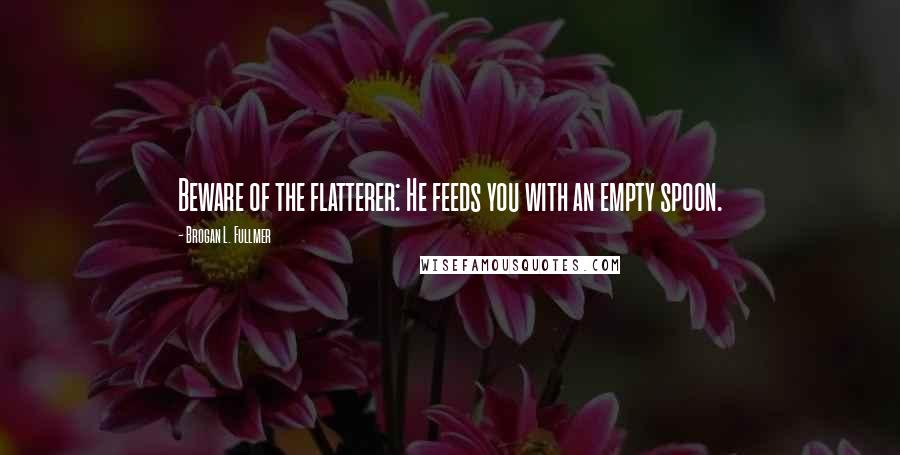 Brogan L. Fullmer Quotes: Beware of the flatterer: He feeds you with an empty spoon.