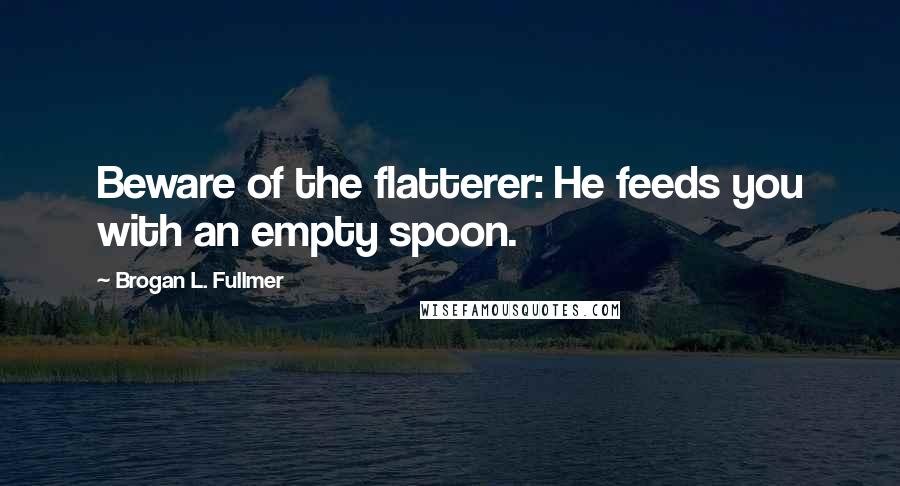 Brogan L. Fullmer Quotes: Beware of the flatterer: He feeds you with an empty spoon.