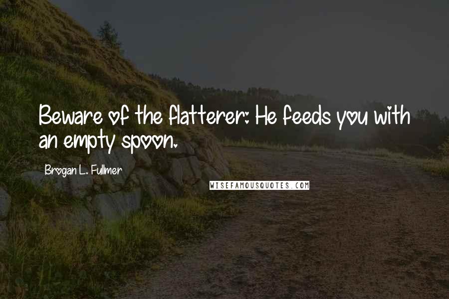 Brogan L. Fullmer Quotes: Beware of the flatterer: He feeds you with an empty spoon.