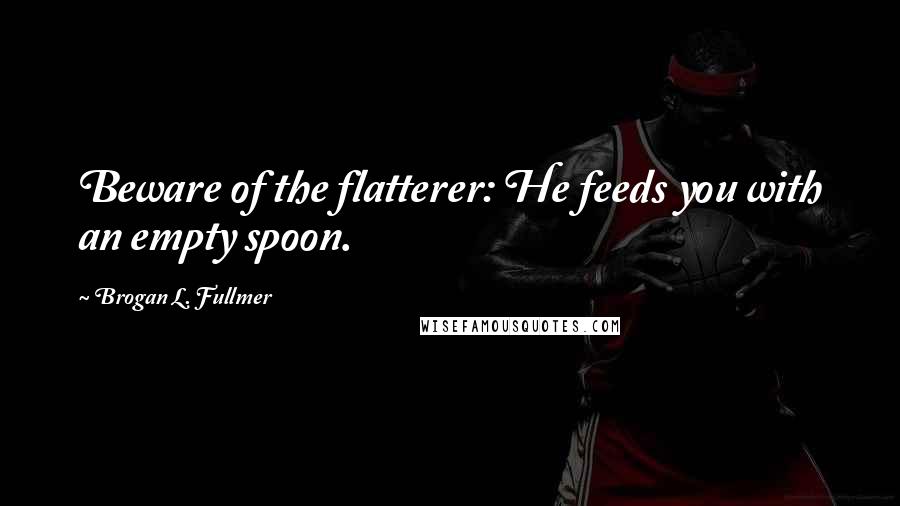 Brogan L. Fullmer Quotes: Beware of the flatterer: He feeds you with an empty spoon.