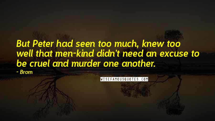 Brom Quotes: But Peter had seen too much, knew too well that men-kind didn't need an excuse to be cruel and murder one another.