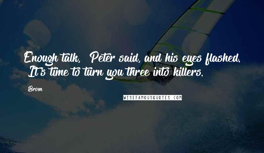 Brom Quotes: Enough talk," Peter said, and his eyes flashed. "It's time to turn you three into killers.