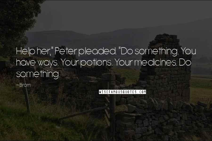 Brom Quotes: Help her," Peter pleaded. "Do something. You have ways. Your potions. Your medicines. Do something.