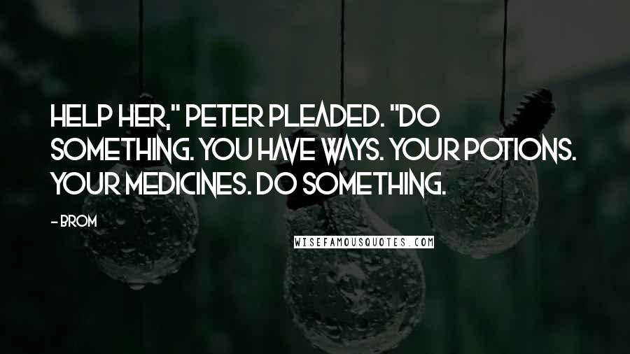 Brom Quotes: Help her," Peter pleaded. "Do something. You have ways. Your potions. Your medicines. Do something.