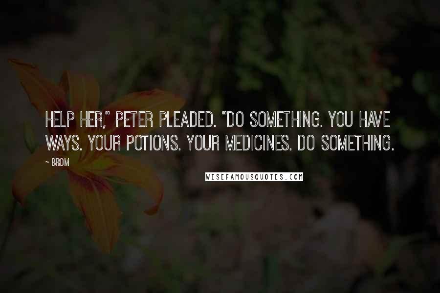 Brom Quotes: Help her," Peter pleaded. "Do something. You have ways. Your potions. Your medicines. Do something.