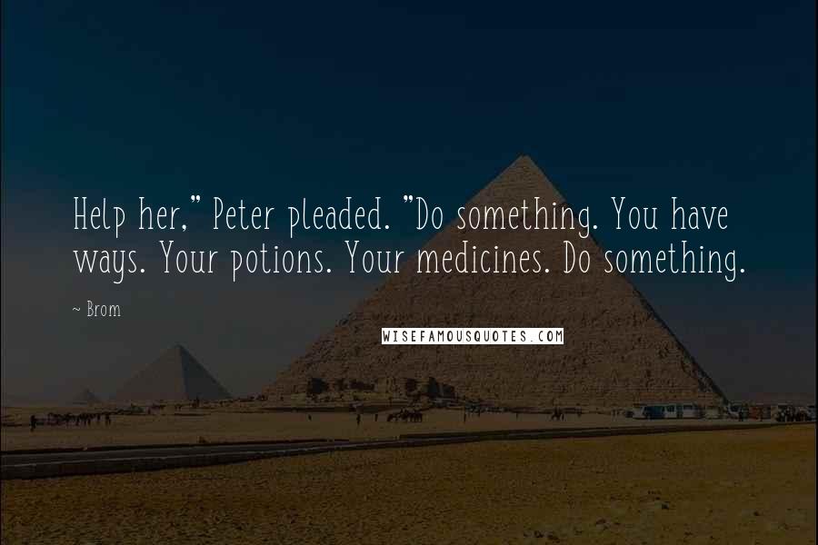 Brom Quotes: Help her," Peter pleaded. "Do something. You have ways. Your potions. Your medicines. Do something.