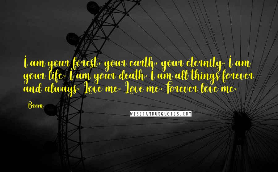 Brom Quotes: I am your forest, your earth, your eternity. I am your life. I am your death. I am all things forever and always. Love me. Love me. Forever love me.