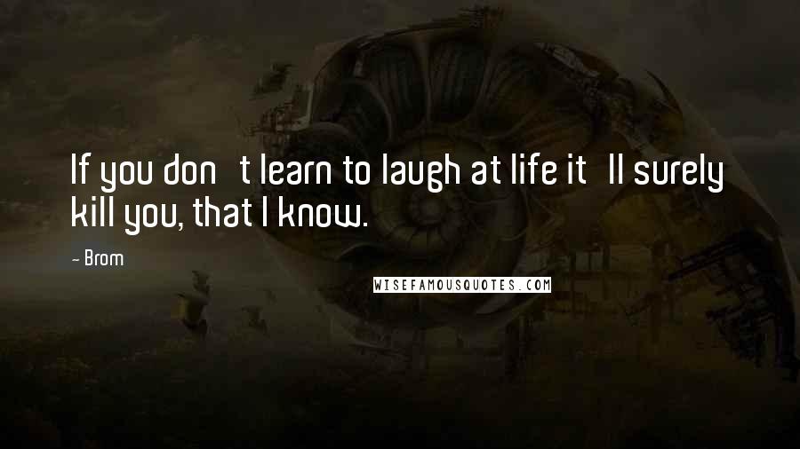 Brom Quotes: If you don't learn to laugh at life it'll surely kill you, that I know.