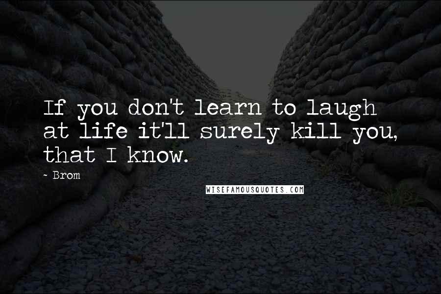 Brom Quotes: If you don't learn to laugh at life it'll surely kill you, that I know.