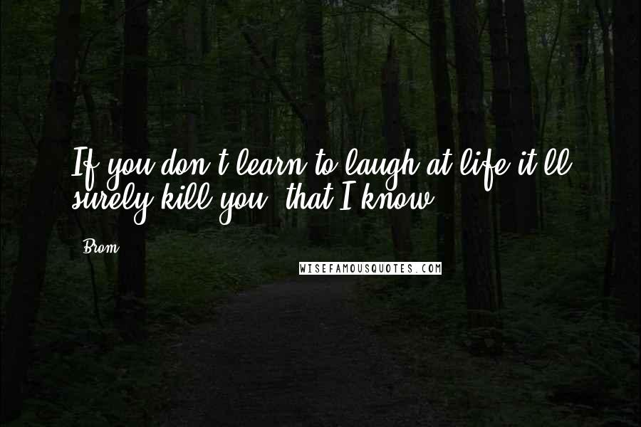 Brom Quotes: If you don't learn to laugh at life it'll surely kill you, that I know.