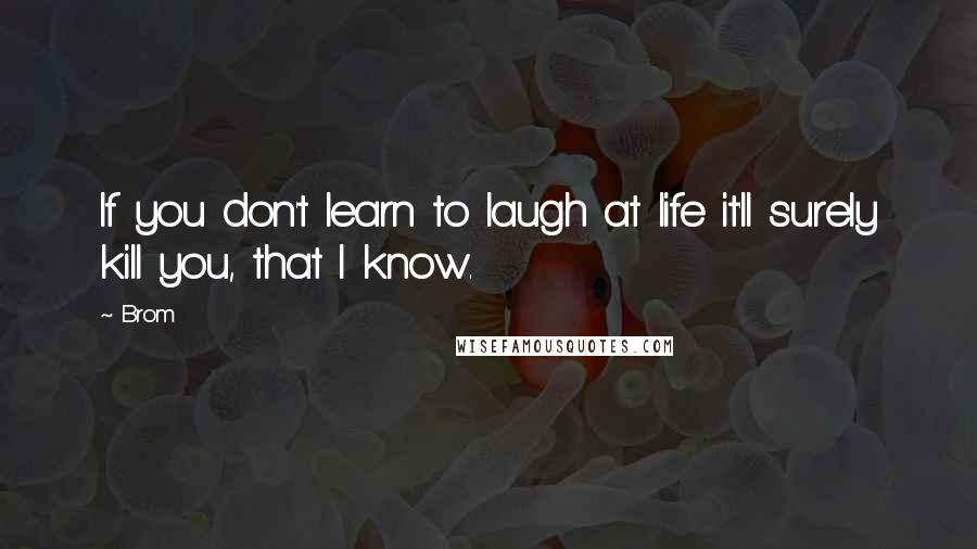 Brom Quotes: If you don't learn to laugh at life it'll surely kill you, that I know.