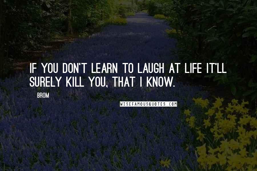 Brom Quotes: If you don't learn to laugh at life it'll surely kill you, that I know.